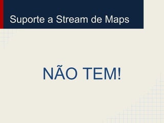 Suporte a Stream de Maps
NÃO TEM!
 