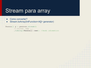 Stream para array
● Como converter?
● Stream.toArray(IntFunction<A[]> generator)
Pessoa[] p = pessoas.stream()
//.filter .map ...
.toArray(Pessoa[]::new); //modo idiomático
 