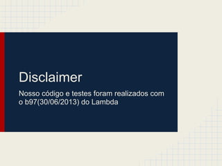 Disclaimer
Nosso código e testes foram realizados com
o b97(30/06/2013) do Lambda
 