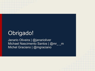 Obrigado!
Janario Oliveira | @janarioliver
Michael Nascimento Santos | @mr_ _m
Michel Graciano | @mgraciano
 