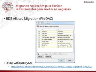 Migrando Aplicações para FireDac 
↪ Ferramentas para auxiliar na migração 
• BDE Aliases Migration (FireDAC) 
• Mais informações: 
• http://docwiki.embarcadero.com/RADStudio/XE6/en/BDE_Aliases_Migration_(FireDAC) 
 