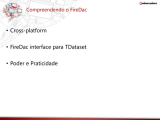 Compreendendo o FireDac 
• Cross-platform 
• FireDac interface para TDataset 
• Poder e Praticidade 
 