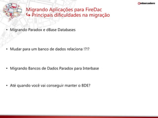 Migrando Aplicações para FireDac 
↪ Principais dificuldades na migração 
• Migrando Paradox e dBase Databases 
• Mudar para um banco de dados relaciona !?!? 
• Migrando Bancos de Dados Paradox para Interbase 
• Até quando você vai conseguir manter o BDE? 
 