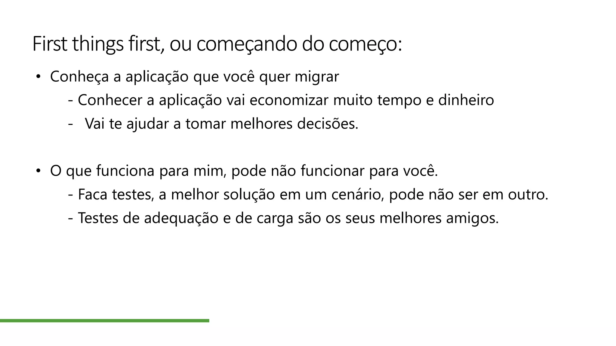 First things first, ou começando do começo:
• Conheça a aplicação que você quer migrar
- Conhecer a aplicação vai economizar muito tempo e dinheiro
- Vai te ajudar a tomar melhores decisões.
• O que funciona para mim, pode não funcionar para você.
- Faca testes, a melhor solução em um cenário, pode não ser em outro.
- Testes de adequação e de carga são os seus melhores amigos.
 