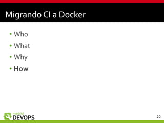 20
Migrando CI a Docker
• Who
• What
• Why
• How
 
