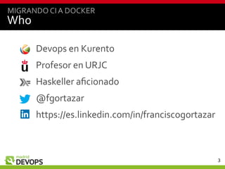 3
Who
Devops en Kurento
Profesor en URJC
Haskeller aficionado
@fgortazar
https://es.linkedin.com/in/franciscogortazar
MIGRANDO CIA DOCKER
 