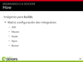 33
How
Imágenes para builds
●
Matriz configuración dev-integration
– JDK
– Maven
– Node
– Npm
– Bower
MIGRANDO CIA DOCKER
 