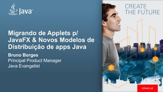 Migrando de Applets p/ JavaFX & Novos Modelos de Distribuição de apps Java 
Bruno Borges Principal Product Manager 
Java Evangelist 
 
