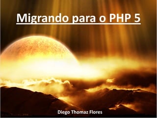 Migrando para o PHP 5




      Diego Thomaz Flores
 