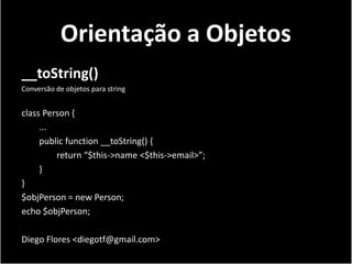 Orientação a Objetos
__toString()
Conversão de objetos para string


class Person {
     ...
     public function __toString() {
         return “$this->name <$this->email>”;
     }
}
$objPerson = new Person;
echo $objPerson;

Diego Flores <diegotf@gmail.com>
 