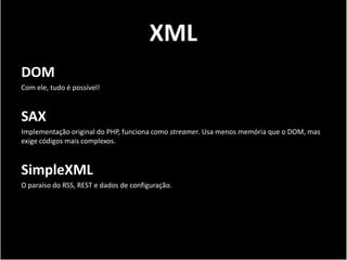 XML
DOM
Com ele, tudo é possível!



SAX
Implementação original do PHP, funciona como streamer. Usa menos memória que o DOM, mas
exige códigos mais complexos.



SimpleXML
O paraíso do RSS, REST e dados de configuração.
 