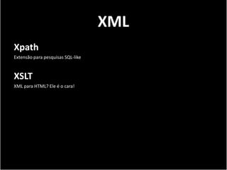XML
Xpath
Extensão para pesquisas SQL-like



XSLT
XML para HTML? Ele é o cara!
 