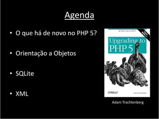 Agenda
• O que há de novo no PHP 5?

• Orientação a Objetos

• SQLite

• XML
                               Adam Trachtenberg
 