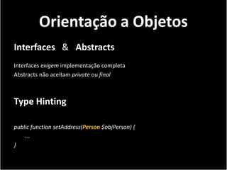Orientação a Objetos
Interfaces & Abstracts
Interfaces exigem implementação completa
Abstracts não aceitam private ou final



Type Hinting

public function setAddress(Person $objPerson) {
    ...
}
 