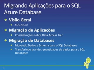 1
Migrando Aplicações para o SQL
Azure Database
Visão Geral
SQL Azure
Migração de Aplicações
Considerações sobre Data Access Tier
Migração de Databases
Movendo Dados e Schema para o SQL Databases
Transferindo grandes quantidades de dados para o SQL
Databases
 