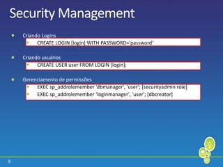 9
Security Management
Criando Logins
CREATE LOGIN [login] WITH PASSWORD='password‘
Criando usuários
CREATE USER user FROM LOGIN [login];
Gerenciamento de permissões
EXEC sp_addrolemember ‘dbmanager', 'user'; [securityadmin role]
EXEC sp_addrolemember ‘loginmanager', 'user'; [dbcreator]
 