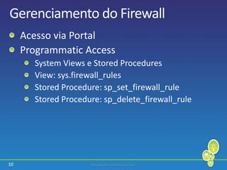10
Gerenciamento do Firewall
Acesso via Portal
Programmatic Access
System Views e Stored Procedures
View: sys.firewall_rules
Stored Procedure: sp_set_firewall_rule
Stored Procedure: sp_delete_firewall_rule
 