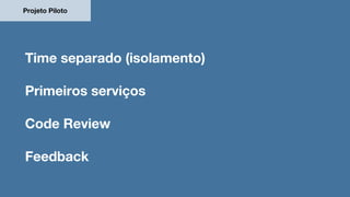 Projeto Piloto
Time separado (isolamento)
Primeiros serviços
Code Review
Feedback
 