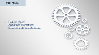 POCs / Spikes
- Reduzir riscos;
- Ajudar nas estimativas;
- Isolamento de complexidade.
 