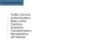 - Traffic Control;
- Authentication;
- Rate Limits;
- Caching;
- Analytics;
- Transformation;
- Monetization;
- API Mocks.
Features/Responsabilidades
 