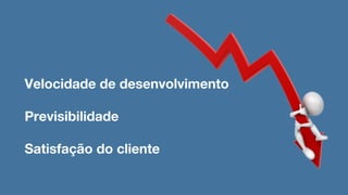 Velocidade de desenvolvimento
Previsibilidade
Satisfação do cliente
 
