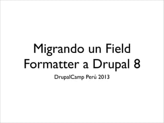 Migrando un Field
Formatter a Drupal 8
DrupalCamp Perú 2013

 