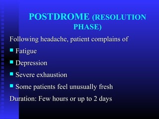 POSTDROME (RESOLUTION
                        PHASE)
Following headache, patient complains of
   Fatigue
   Depression
   Severe exhaustion
   Some patients feel unusually fresh
Duration: Few hours or up to 2 days
 
