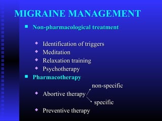MIGRAINE MANAGEMENT
    Non-pharmacological treatment

       Identification of triggers
       Meditation

       Relaxation training

       Psychotherapy

    Pharmacotherapy
                             non-specific
       Abortive therapy

                              specific
       Preventive therapy
 