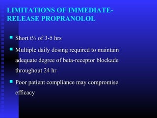 LIMITATIONS OF IMMEDIATE-
RELEASE PROPRANOLOL

   Short t½ of 3-5 hrs
   Multiple daily dosing required to maintain
    adequate degree of beta-receptor blockade
    throughout 24 hr
   Poor patient compliance may compromise
    efficacy
 