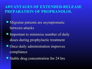 ADVANTAGES OF EXTENDED-RELEASE
PREPARATION OF PROPRANOLOL

   Migraine patients are asymptomatic
    between attacks
   Important to minimize number of daily
    doses during prophylactic treatment
   Once-daily administration improves
    compliance
   Stable drug concentration for 24 hrs
 
