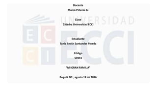 Docente
Marco Piñeros A.
Clase
Cátedra Universidad ECCI
Estudiante
Tania Smith Santander Pineda
Código
53933
“MI GRAN FAMILIA”
Bogotá DC., agosto 18 de 2016
 