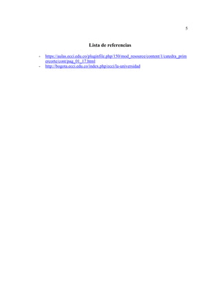 5
Lista de referencias
- https://aulas.ecci.edu.co/pluginfile.php/150/mod_resource/content/1/catedra_prim
ercorte/cont/pag_01_17.html
- http://bogota.ecci.edu.co/index.php/ecci/la-universidad
 