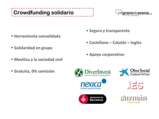 Crowdfunding solidario
• Herramienta consolidada
• Solidaridad en grupo
• Moviliza a la sociedad civil
• Gratuita, 0% comisión
• Segura y transparente
• Castellano – Catalán – Inglés
• Apoyo corporativo:
 