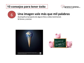 10 consejos para tener éxito
6 Una imagen vale más que mil palabras
Acompaña el proyecto de alguna foto y vídeo testimonial. 
Sé breve y conciso
 