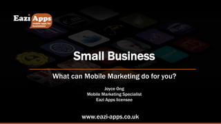 Small Business
What can Mobile Marketing do for you?
Joyce Ong
Mobile Marketing Specialist
Eazi Apps licensee
www.eazi-apps.co.uk
 
