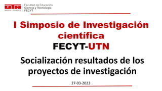 I Simposio de Investigación
científica
FECYT-UTN
Socialización resultados de los
proyectos de investigación
27-03-2023
 