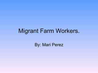 Migrant Farm Workers. By: Mari Perez 