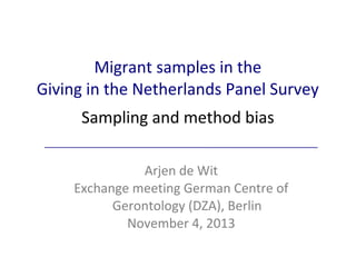 Migrant samples in the
Giving in the Netherlands Panel Survey
Sampling and method bias
Arjen de Wit
Exchange meeting German Centre of
Gerontology (DZA), Berlin
November 4, 2013

 