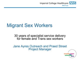 Migrant Sex Workers
30 years of specialist service delivery
for female and Trans sex workers
Jane Ayres Outreach and Praed Street
Project Manager
 