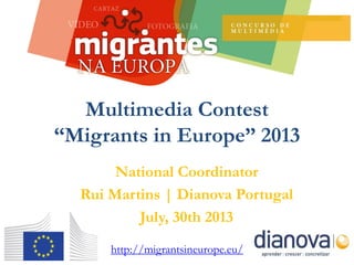 National Coordinator
Rui Martins | Dianova Portugal
July, 30th 2013
Multimedia Contest
“Migrants in Europe” 2013
http://migrantsineurope.eu/
 