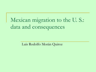 Mexican migration to the U. S.: data and consequences  Luis Rodolfo Morán Quiroz 