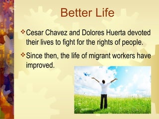 Better Life
Cesar Chavez and Dolores Huerta devoted
  their lives to fight for the rights of people.
Since then, the life of migrant workers have
  improved.
 