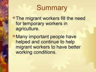 Summary
The   migrant workers fill the need
 for temporary workers in
 agriculture.
Many  important people have
 helped and continue to help
 migrant workers to have better
 working conditions.
 