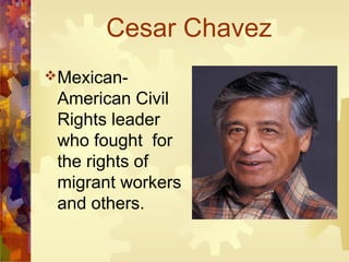 Cesar Chavez
Mexican-
 American Civil
 Rights leader
 who fought for
 the rights of
 migrant workers
 and others.
 