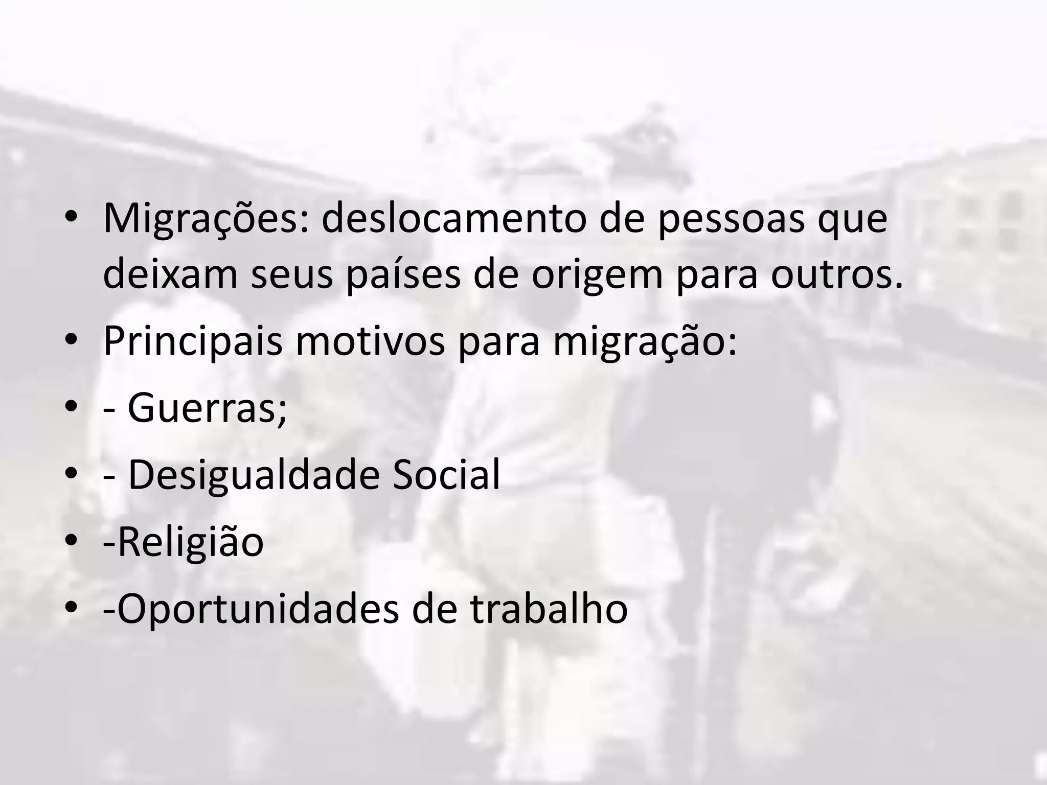 • Migrações: deslocamento de pessoas que
deixam seus países de origem para outros.
• Principais motivos para migração:
• - Guerras;
• - Desigualdade Social
• -Religião
• -Oportunidades de trabalho