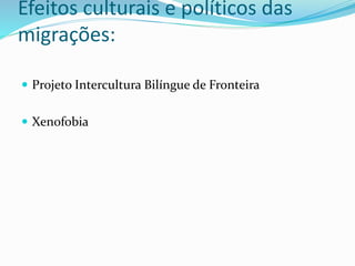 Efeitos culturais e políticos das
migrações:
 Projeto Intercultura Bilíngue de Fronteira
 Xenofobia
 
