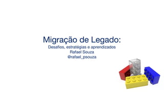 Migração de Legado:
Desafios, estratégias e aprendizados
Rafael Souza
@rafael_psouza
 
