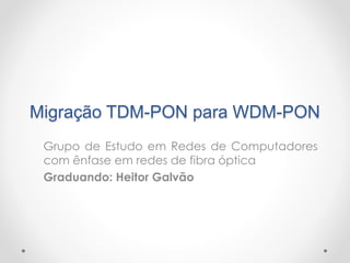 Migração TDM-PON para WDM-PON
Grupo de Estudo em Redes de Computadores
com ênfase em redes de fibra óptica
Graduando: Heitor Galvão
 