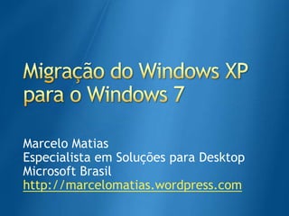 Migração do Windows XP para o Windows 7 Marcelo Matias EspecialistaemSoluçõespara Desktop Microsoft Brasil http://marcelomatias.wordpress.com 