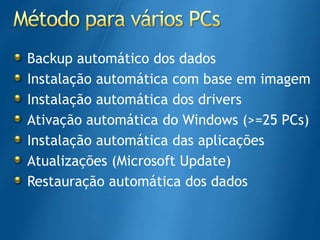 Métodoparavários PCsBackup automático dos dadosInstalaçãoautomática com base emimagemInstalaçãoautomática dos driversAtivaçãoautomática do Windows (>=25 PCs)Instalaçãoautomática das aplicaçõesAtualizações(Microsoft Update)Restauraçãoautomática dos dados